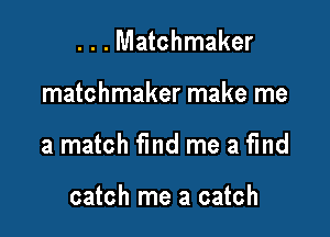 . . . Matchmaker

matchmaker make me

a match find me a fmd

catch me a catch