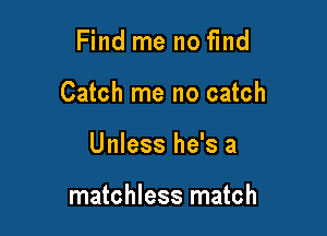 Find me no find

Catch me no catch

Unless he's a

matchless match