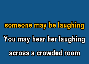 someone may be laughing

You may hear her laughing

across a crowded room