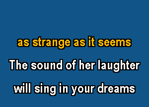 as strange as it seems

The sound of her laughter

will sing in your dreams