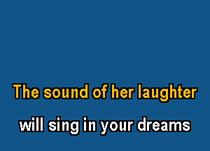 The sound of her laughter

will sing in your dreams