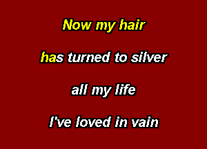 Now my hair

has turned to silver
a my life

I've loved in vain