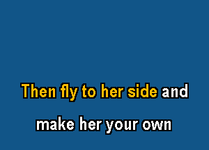 Then fly to her side and

make her your own