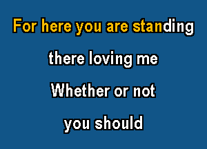 For here you are standing

there loving me
Whether or not

you should