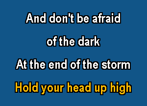 And don't be afraid
ofthe dark
At the end ofthe storm

Hold your head up high