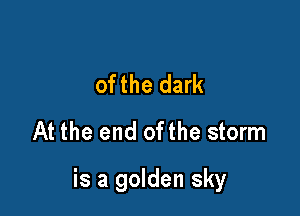 ofthe dark
At the end ofthe storm

is a golden sky