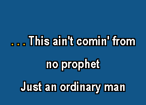 . . . This ain't comin' from

no prophet

Just an ordinary man