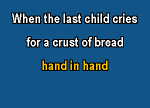 When the last child cries

for a crust of bread

hand in hand