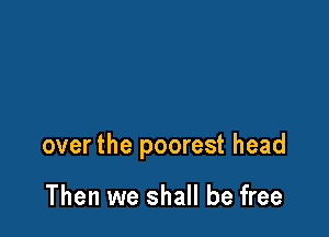 over the poorest head

Then we shall be free