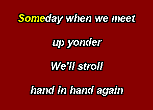 Someday when we meet

up yonder

We '1! stroll

hand in hand again