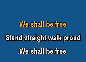 We shall be free

Stand straight walk proud
We shall be free