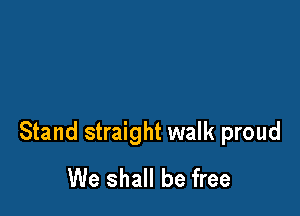 Stand straight walk proud
We shall be free