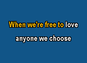 When we're free to love

anyone we choose