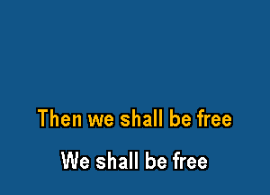 Then we shall be free

We shall be free