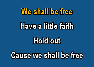 We shall be free
Have a little faith
Hold out

Cause we shall be free