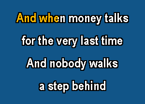 And when money talks

for the very last time

And nobody walks

a step behind