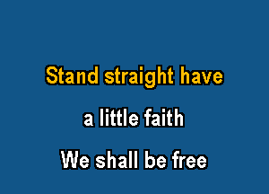 Stand straight have

a little faith
We shall be free