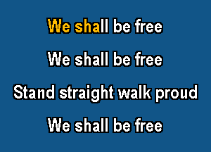 We shall be free
We shall be free

Stand straight walk proud
We shall be free