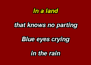 In a land

that knows no parting

Blue eyes crying

in the rain