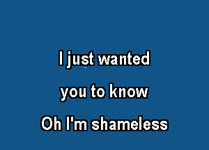 ljust wanted

you to know

Oh I'm shameless