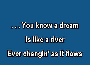 . . . You know a dream

is like a river

Ever changin' as it flows