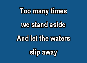 Too many times

we stand aside
And let the waters

slip away