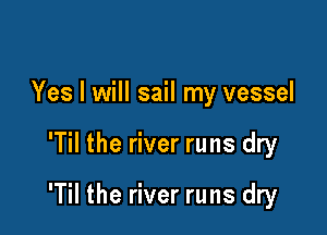 Yes I will sail my vessel

'Til the river runs dry

'Til the river runs dry
