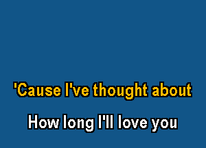 'Cause I've thought about

How long I'll love you