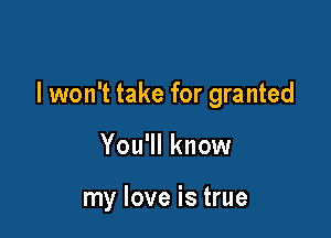 I won't take for granted

You'll know

my love is true