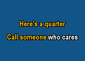 Here's a quarter

Call someone who cares