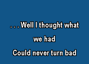 . . .Well I thought what

we had

Could neverturn bad