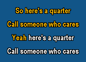 So here's a quarter

Call someone who cares

Yeah here's a quarter

Call someone who cares