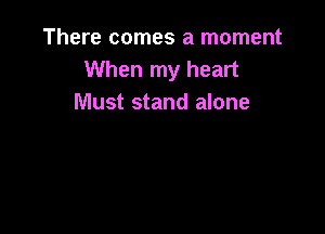 There comes a moment
When my heart
Must stand alone