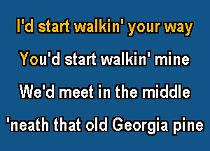 I'd start walkin' your way
You'd start walkin' mine

We'd meet in the middle
'neath that old Georgia pine