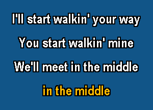 I'll start walkin' your way

You start walkin' mine
We'll meet in the middle
in the middle