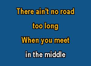 There ain't no road

toolong

When you meet

in the middle