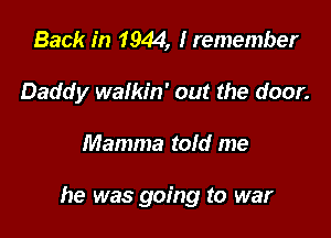 Back in 1944, I remember
Daddy walkin' out the door.

Mamma told me

he was going to war