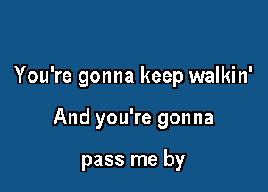 You're gonna keep walkin'

And you're gonna

pass me by