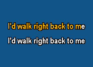 I'd walk right back to me

I'd walk right back to me