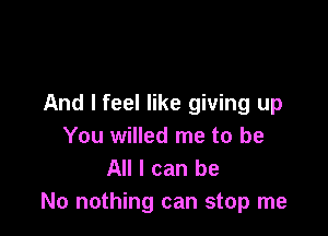 And I feel like giving up

You willed me to be
All I can be
No nothing can stop me