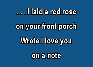 ...llaid a red rose

on your front porch

Wrote I love you

on a note