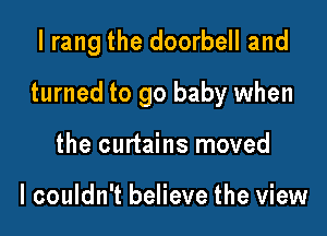 lrang the doorbell and

turned to go baby when

the curtains moved

I couldn't believe the view