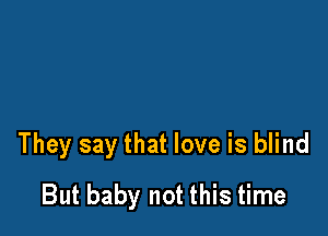 They say that love is blind
But baby not this time