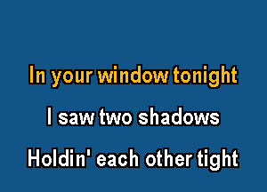 In your window tonight

I saw two shadows

Holdin' each other tight