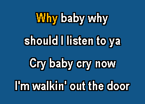 Why baby why

should I listen to ya

Cry baby cry now

I'm walkin' out the door