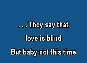 . . . They say that

love is blind

But baby not this time