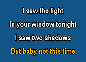 lsaw the light

In your window tonight

I saw two shadows

But baby not this time