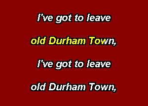 I've got to leave
old Durham Town,

I've got to leave

old Durham Town,