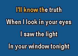 I'll know the truth
When I look in your eyes

I saw the light

In your window tonight