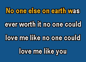 No one else on earth was
ever worth it no one could

love me like no one could

love me like you